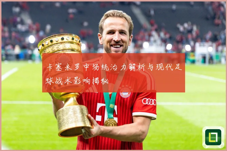 卡塞米罗中场统治力解析与现代足球战术影响揭秘