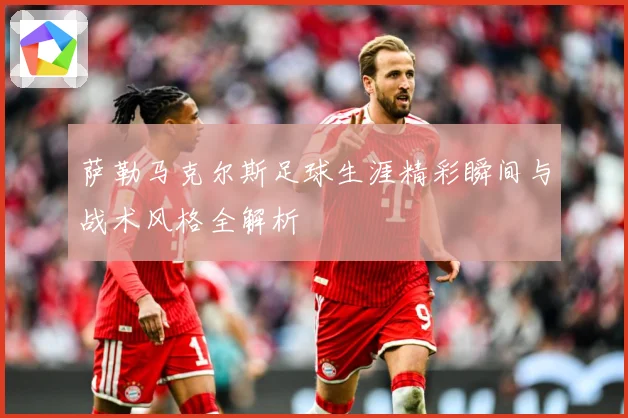 萨勒马克尔斯足球生涯精彩瞬间与战术风格全解析