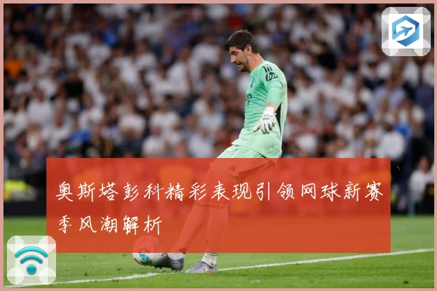 奥斯塔彭科精彩表现引领网球新赛季风潮解析