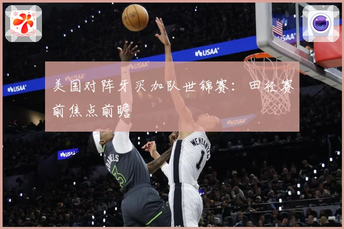 美国对阵牙买加队世锦赛：田径赛前焦点前瞻