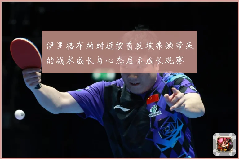 伊罗格布纳姆连续首发埃弗顿带来的战术成长与心态启示成长观察