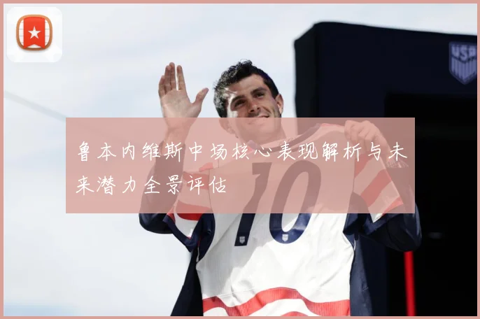 鲁本内维斯中场核心表现解析与未来潜力全景评估