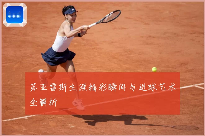 苏亚雷斯生涯精彩瞬间与进球艺术全解析