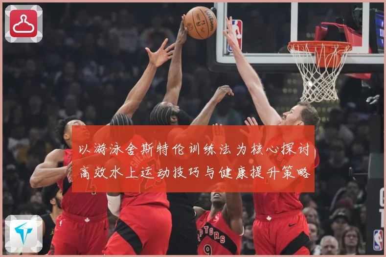 以游泳舍斯特伦训练法为核心探讨高效水上运动技巧与健康提升策略成长观察