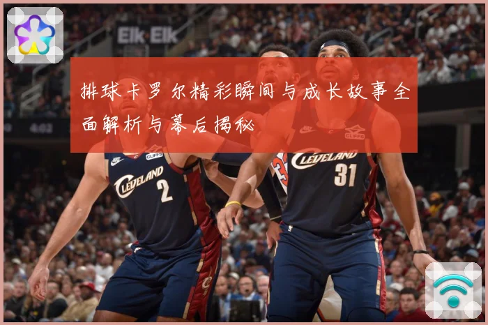 排球卡罗尔精彩瞬间与成长故事全面解析与幕后揭秘