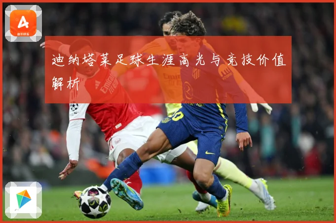 迪纳塔莱足球生涯高光与竞技价值解析
