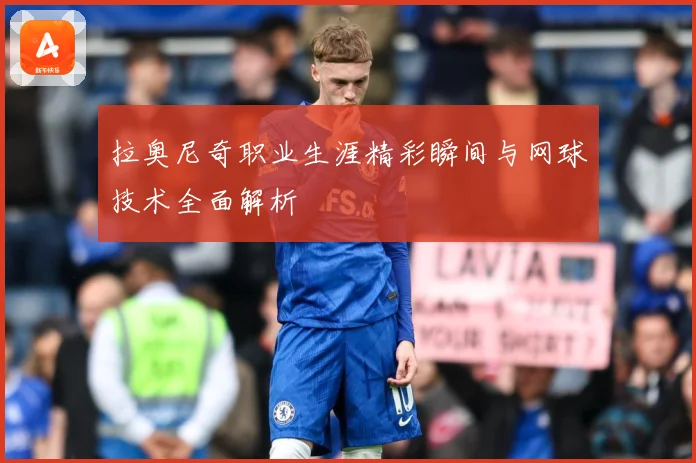 拉奥尼奇职业生涯精彩瞬间与网球技术全面解析