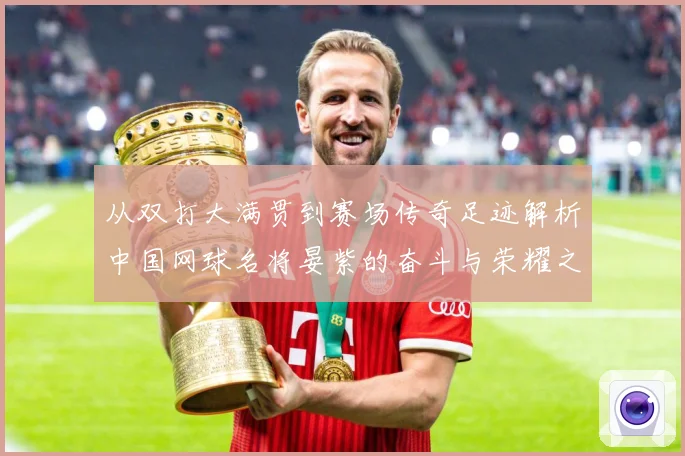 从双打大满贯到赛场传奇足迹解析中国网球名将晏紫的奋斗与荣耀之路