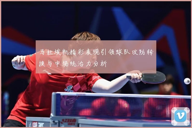 马杜埃凯精彩表现引领球队攻防转换与中场统治力分析
