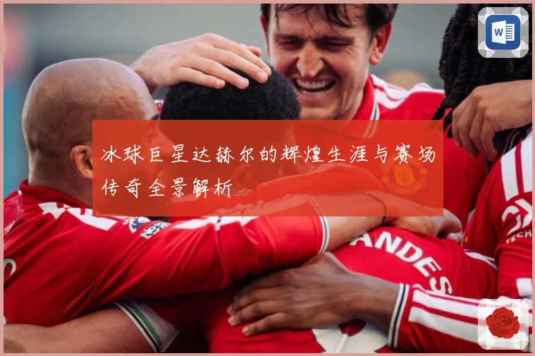 冰球巨星达赫尔的辉煌生涯与赛场传奇全景解析