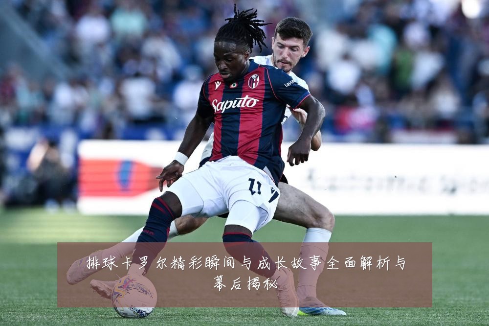 排球卡罗尔精彩瞬间与成长故事全面解析与幕后揭秘