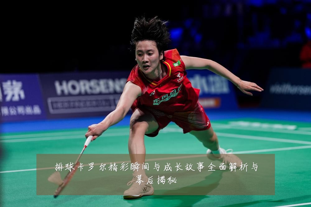排球卡罗尔精彩瞬间与成长故事全面解析与幕后揭秘