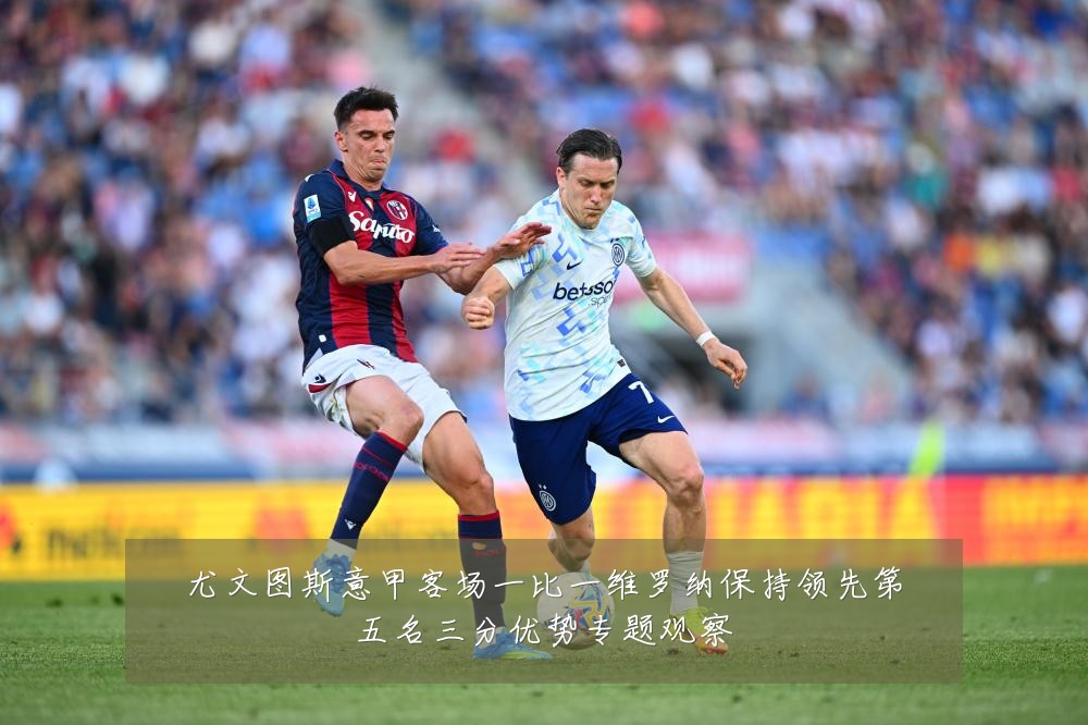 尤文图斯意甲客场一比一维罗纳保持领先第五名三分优势专题观察