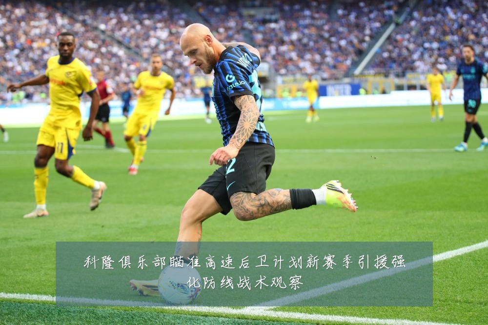 科隆俱乐部瞄准高速后卫计划新赛季引援强化防线战术观察