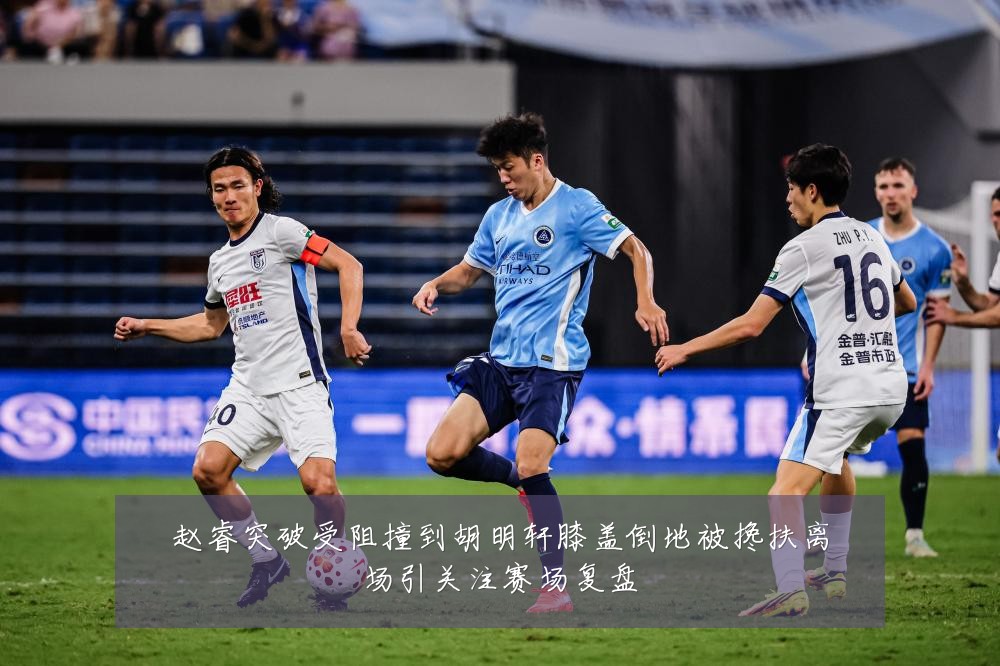 赵睿突破受阻撞到胡明轩膝盖倒地被搀扶离场引关注赛场复盘