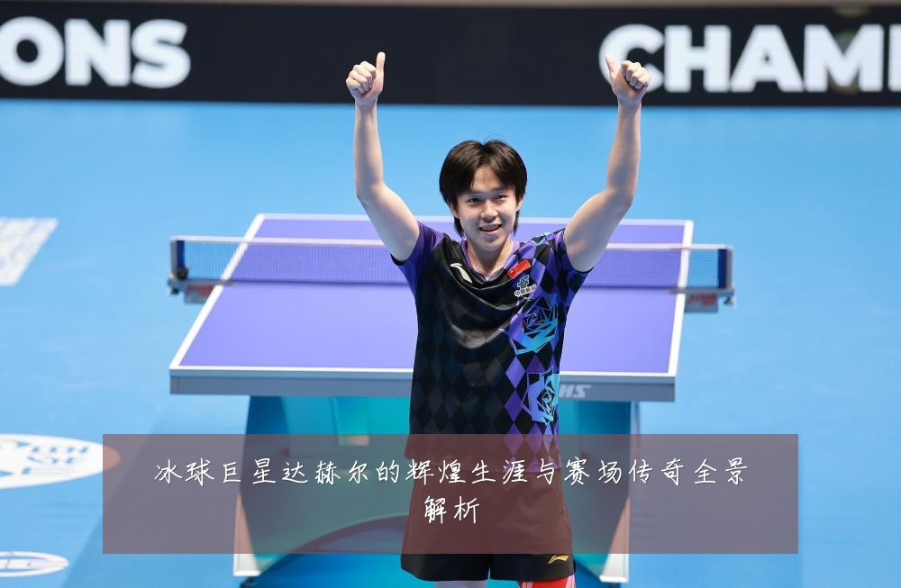冰球巨星达赫尔的辉煌生涯与赛场传奇全景解析