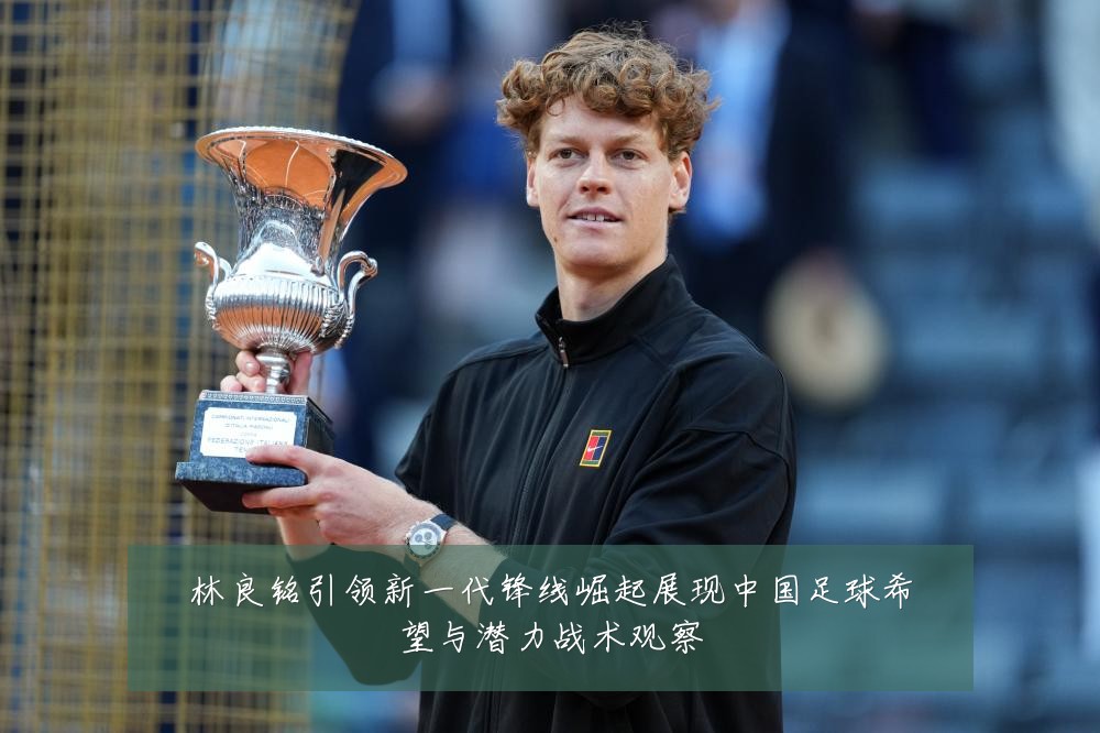 林良铭引领新一代锋线崛起展现中国足球希望与潜力战术观察